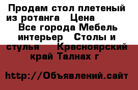 Продам стол плетеный из ротанга › Цена ­ 34 300 - Все города Мебель, интерьер » Столы и стулья   . Красноярский край,Талнах г.